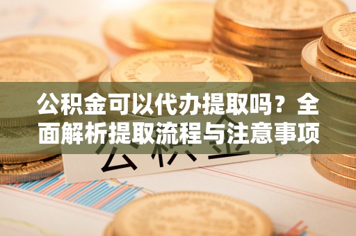 信用公积金可以代办提取吗？全面解析提取流程与注意事项