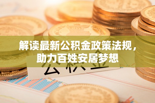信用解读最新公积金政策法规，助力百姓安居梦想