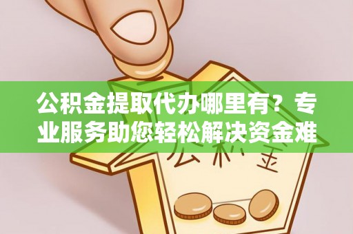 信用公积金提取代办哪里有？专业服务助您轻松解决资金难题