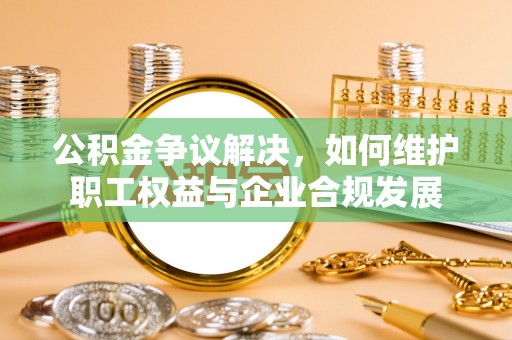 信用公积金争议解决，如何维护职工权益与企业合规发展