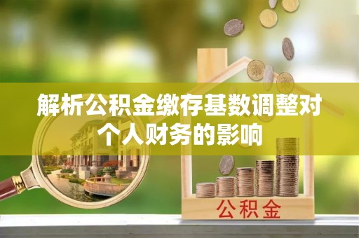 信用解析公积金缴存基数调整对个人财务的影响