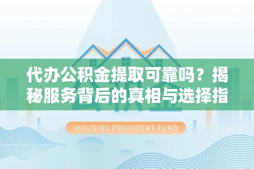 信用代办公积金提取可靠吗？揭秘服务背后的真相与选择指南