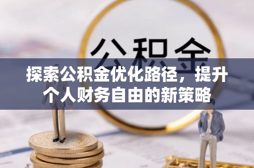 信用探索公积金优化路径，提升个人财务自由的新策略
