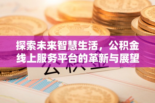 信用探索未来智慧生活，公积金线上服务平台的革新与展望
