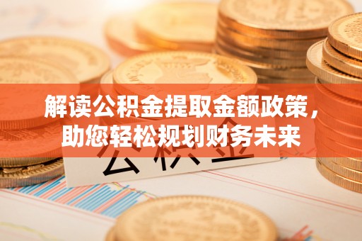 信用解读公积金提取金额政策，助您轻松规划财务未来