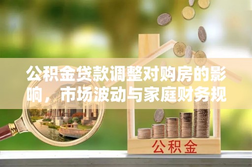 信用公积金贷款调整对购房的影响，市场波动与家庭财务规划