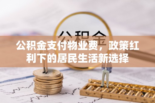 信用公积金支付物业费，政策红利下的居民生活新选择