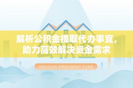 信用解析公积金提取代办事宜，助力高效解决资金需求
