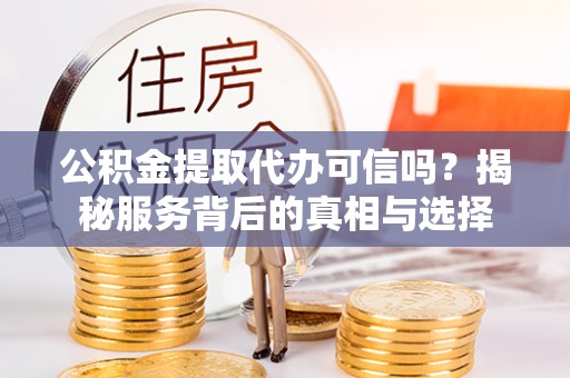 信用公积金提取代办可信吗？揭秘服务背后的真相与选择