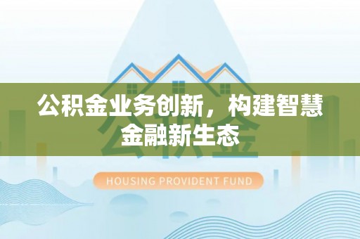 信用公积金业务创新，构建智慧金融新生态