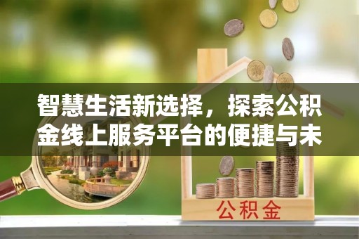信用智慧生活新选择，探索公积金线上服务平台的便捷与未来