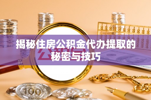 信用揭秘住房公积金代办提取的秘密与技巧