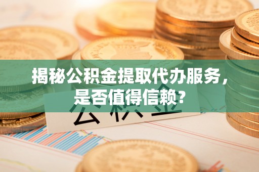 信用揭秘公积金提取代办服务，是否值得信赖？