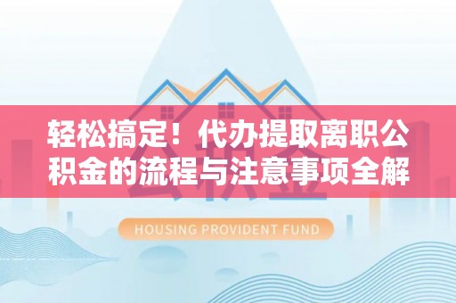信用轻松搞定！代办提取离职公积金的流程与注意事项全解析
