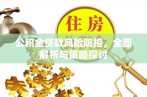 信用公积金贷款风险防控，全面解析与策略探讨