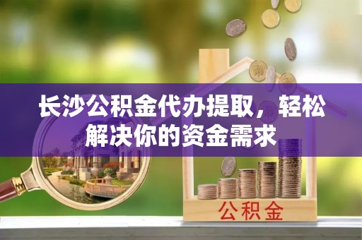 信用长沙公积金代办提取，轻松解决你的资金需求