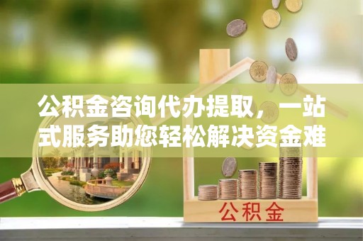 信用公积金咨询代办提取，一站式服务助您轻松解决资金难题