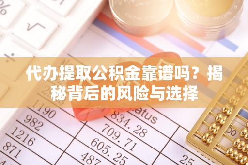 信用代办提取公积金靠谱吗？揭秘背后的风险与选择