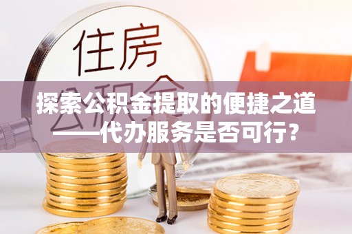 信用探索公积金提取的便捷之道——代办服务是否可行？
