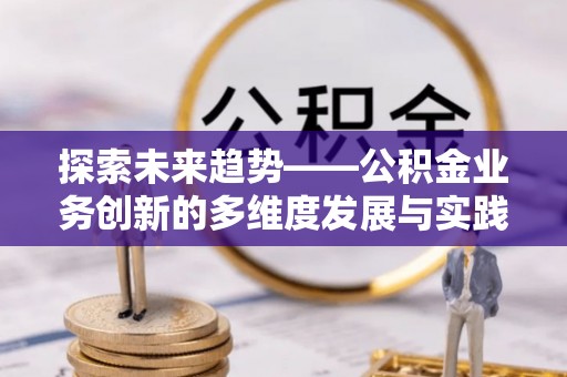 信用探索未来趋势——公积金业务创新的多维度发展与实践