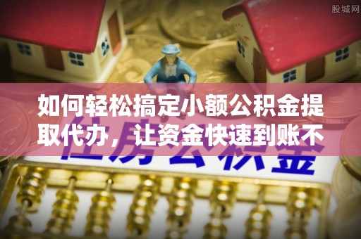 信用如何轻松搞定小额公积金提取代办，让资金快速到账不是梦