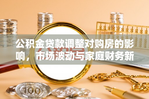 信用公积金贷款调整对购房的影响，市场波动与家庭财务新趋势