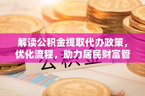 信用解读公积金提取代办政策，优化流程，助力居民财富管理