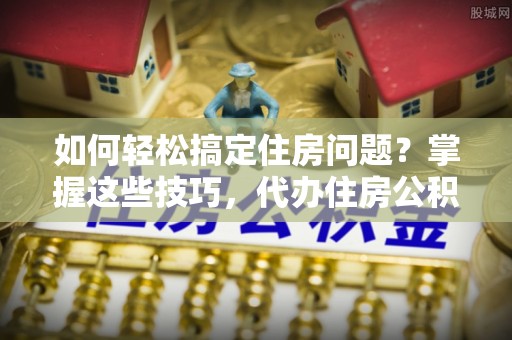 信用如何轻松搞定住房问题？掌握这些技巧，代办住房公积金提取不再难