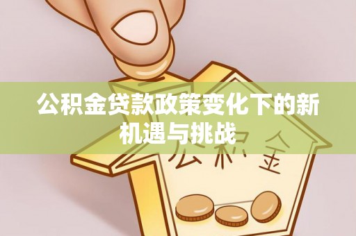信用公积金贷款政策变化下的新机遇与挑战