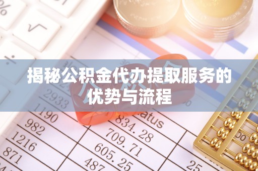 信用揭秘公积金代办提取服务的优势与流程