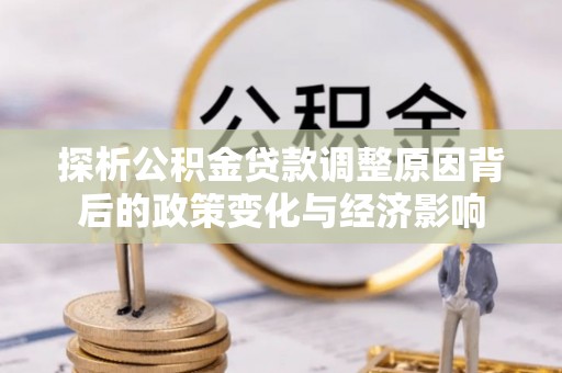 信用探析公积金贷款调整原因背后的政策变化与经济影响