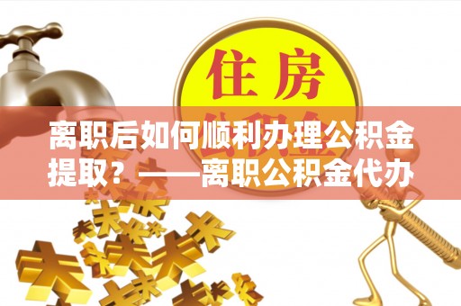 信用离职后如何顺利办理公积金提取？——离职公积金代办提取全攻略