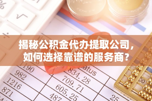 信用揭秘公积金代办提取公司，如何选择靠谱的服务商？