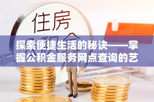 信用探索便捷生活的秘诀——掌握公积金服务网点查询的艺术