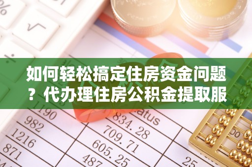 信用如何轻松搞定住房资金问题？代办理住房公积金提取服务全解析