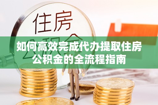信用如何高效完成代办提取住房公积金的全流程指南