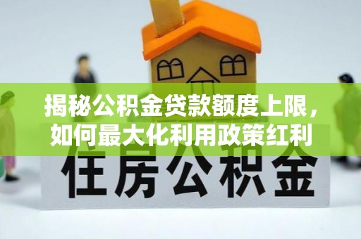 信用揭秘公积金贷款额度上限，如何最大化利用政策红利