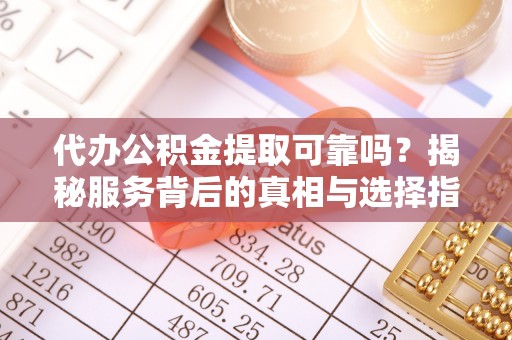 信用代办公积金提取可靠吗？揭秘服务背后的真相与选择指南
