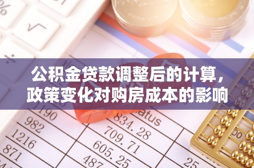信用公积金贷款调整后的计算，政策变化对购房成本的影响与应对策略