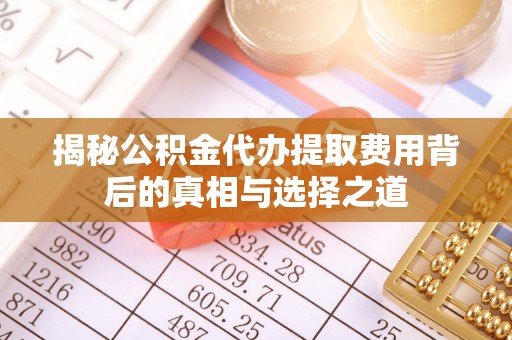 信用揭秘公积金代办提取费用背后的真相与选择之道