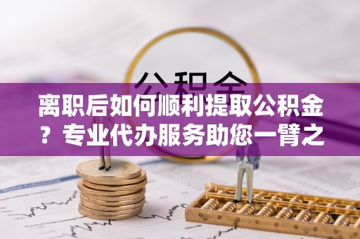 信用离职后如何顺利提取公积金？专业代办服务助您一臂之力