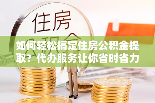 信用如何轻松搞定住房公积金提取？代办服务让你省时省力