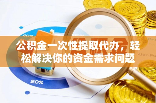 信用公积金一次性提取代办，轻松解决你的资金需求问题