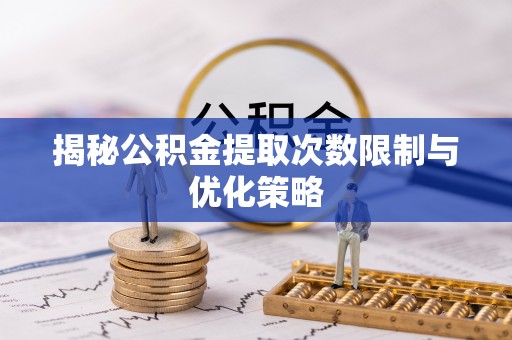 信用揭秘公积金提取次数限制与优化策略