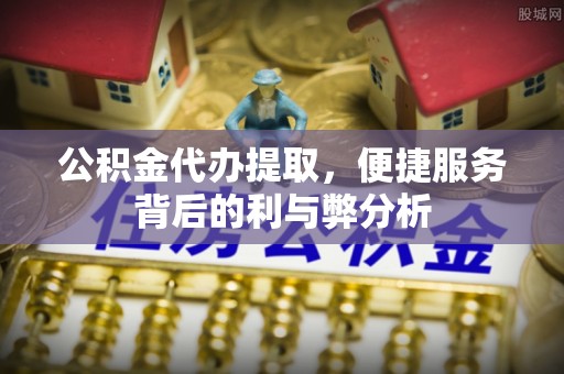 信用公积金代办提取，便捷服务背后的利与弊分析