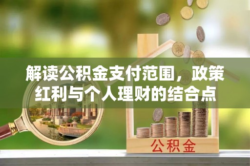 信用解读公积金支付范围，政策红利与个人理财的结合点