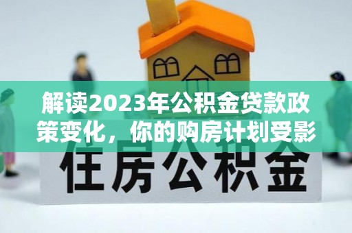 信用解读2023年公积金贷款政策变化，你的购房计划受影响了吗？