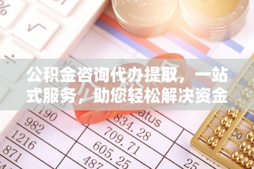 信用公积金咨询代办提取，一站式服务，助您轻松解决资金难题