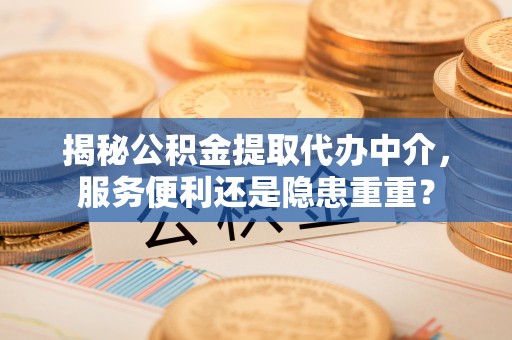 信用揭秘公积金提取代办中介，服务便利还是隐患重重？