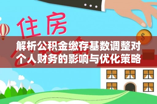 信用解析公积金缴存基数调整对个人财务的影响与优化策略
